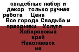 свадебные набор и декор (только ручная работа) › Цена ­ 3000-4000 - Все города Свадьба и праздники » Услуги   . Хабаровский край,Николаевск-на-Амуре г.